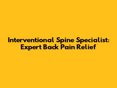 Interventional Spine Specialist: Expert Back Pain Relief