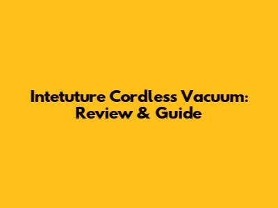 Intetuture Cordless Vacuum: Review & Guide