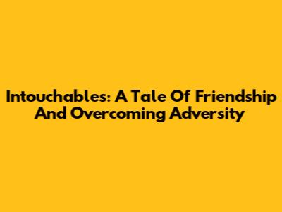 Intouchables: A Tale Of Friendship And Overcoming Adversity