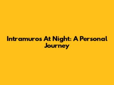 Intramuros At Night: A Personal Journey