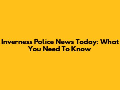 Inverness Police News Today: What You Need To Know