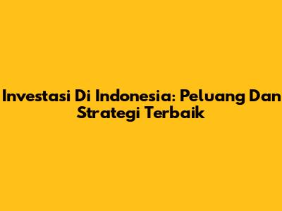 Investasi Di Indonesia: Peluang Dan Strategi Terbaik