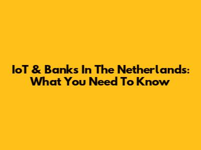 IoT & Banks In The Netherlands: What You Need To Know