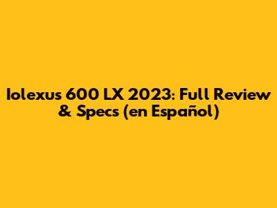 Iolexus 600 LX 2023: Full Review & Specs (en Español)