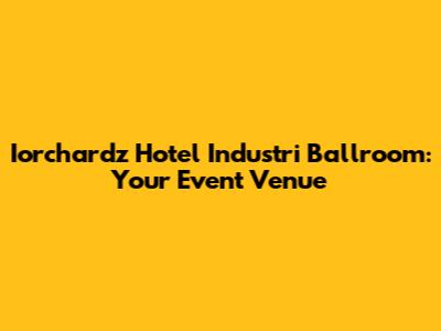 Iorchardz Hotel Industri Ballroom: Your Event Venue