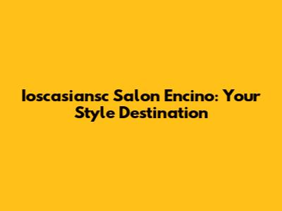 Ioscasiansc Salon Encino: Your Style Destination