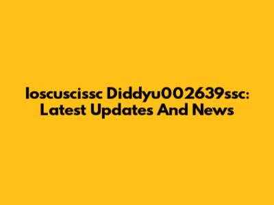 Ioscuscissc Diddyu002639ssc: Latest Updates And News