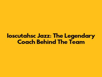 Ioscutahsc Jazz: The Legendary Coach Behind The Team