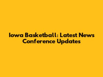Iowa Basketball: Latest News Conference Updates