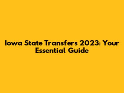 Iowa State Transfers 2023: Your Essential Guide