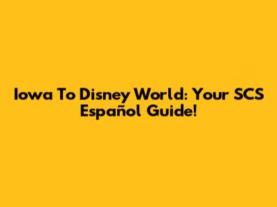 Iowa To Disney World: Your SCS Español Guide!