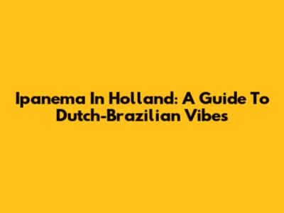 Ipanema In Holland: A Guide To Dutch-Brazilian Vibes