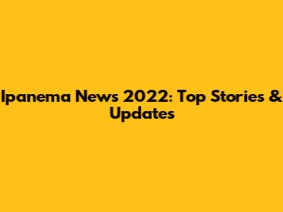 Ipanema News 2022: Top Stories & Updates
