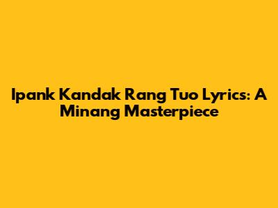 Ipank Kandak Rang Tuo Lyrics: A Minang Masterpiece