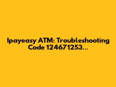Ipayeasy ATM: Troubleshooting Code 124671253...