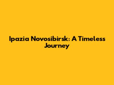 Ipazia Novosibirsk: A Timeless Journey