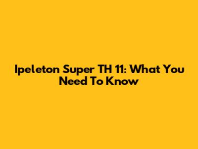 Ipeleton Super TH 11: What You Need To Know