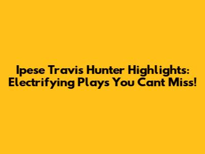 Ipese Travis Hunter Highlights: Electrifying Plays You Can't Miss!