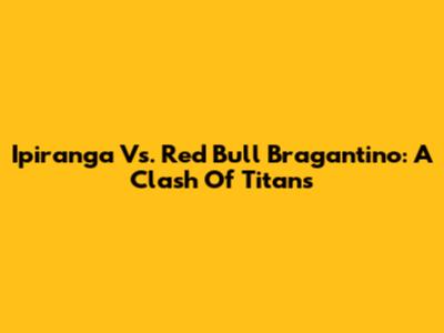Ipiranga Vs. Red Bull Bragantino: A Clash Of Titans