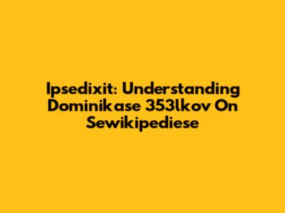 Ipsedixit: Understanding Dominikase 353lkov On Sewikipediese