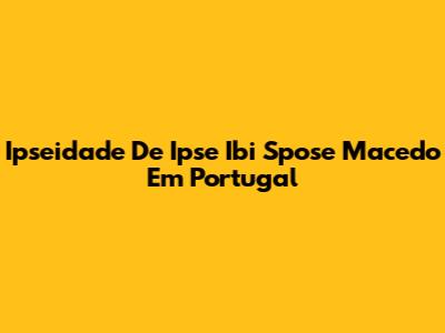 Ipseidade De Ipse Ibi Spose Macedo Em Portugal