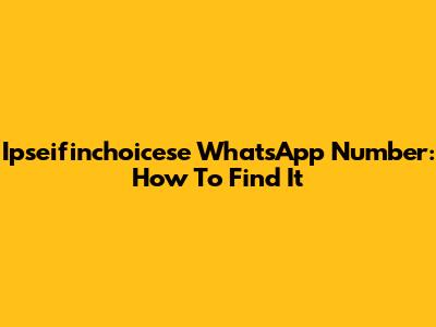 Ipseifinchoicese WhatsApp Number: How To Find It