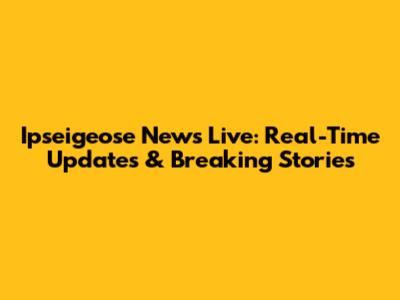 Ipseigeose News Live: Real-Time Updates & Breaking Stories