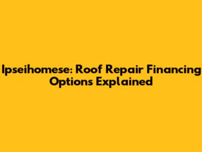 Ipseihomese: Roof Repair Financing Options Explained
