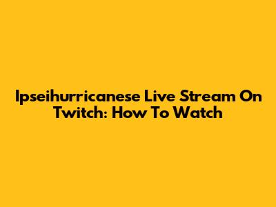 Ipseihurricanese Live Stream On Twitch: How To Watch