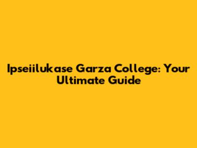 Ipseiilukase Garza College: Your Ultimate Guide