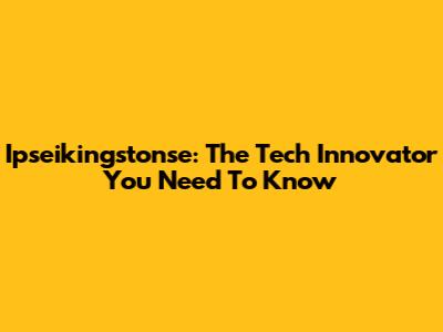 Ipseikingstonse: The Tech Innovator You Need To Know