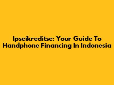 Ipseikreditse: Your Guide To Handphone Financing In Indonesia