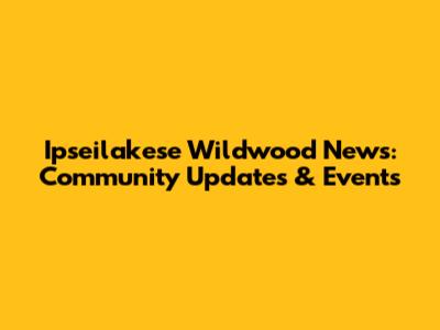 Ipseilakese Wildwood News: Community Updates & Events