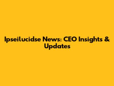 Ipseilucidse News: CEO Insights & Updates