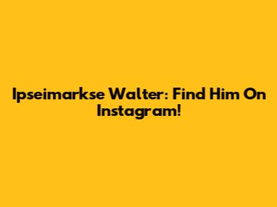Ipseimarkse Walter: Find Him On Instagram!