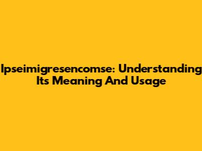 Ipseimigresencomse: Understanding Its Meaning And Usage
