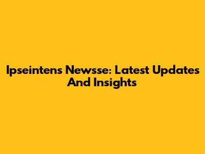 Ipseintens Newsse: Latest Updates And Insights