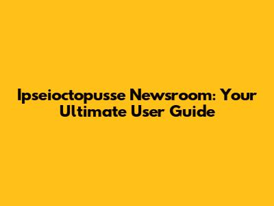 Ipseioctopusse Newsroom: Your Ultimate User Guide