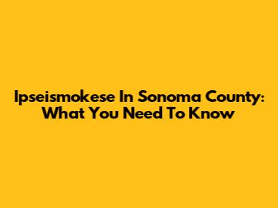 Ipseismokese In Sonoma County: What You Need To Know