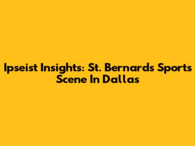 Ipseist Insights: St. Bernard's Sports Scene In Dallas