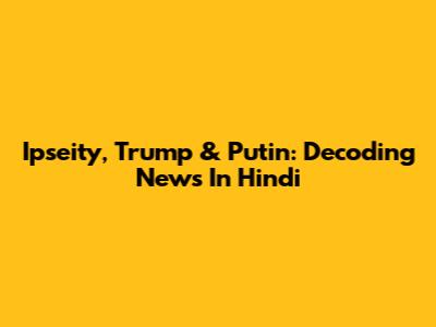 Ipseity, Trump & Putin: Decoding News In Hindi
