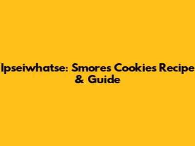 Ipseiwhatse: S'mores Cookies Recipe & Guide
