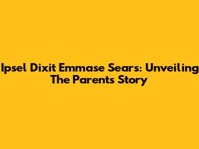 Ipsel Dixit Emmase Sears: Unveiling The Parents' Story