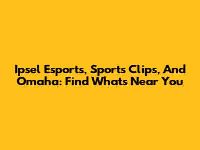 Ipsel Esports, Sports Clips, And Omaha: Find What's Near You