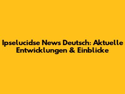 Ipselucidse News Deutsch: Aktuelle Entwicklungen & Einblicke