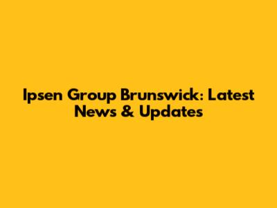 Ipsen Group Brunswick: Latest News & Updates