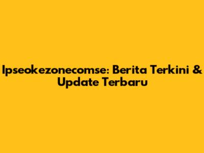 Ipseokezonecomse: Berita Terkini & Update Terbaru