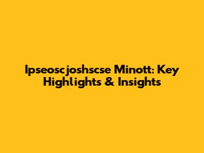 Ipseoscjoshscse Minott: Key Highlights & Insights