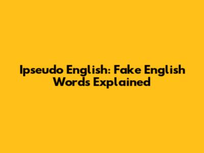 Ipseudo English: Fake English Words Explained