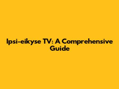 Ipsi-eikyse TV: A Comprehensive Guide